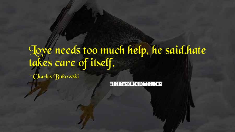 Charles Bukowski Quotes: Love needs too much help, he said.hate takes care of itself.