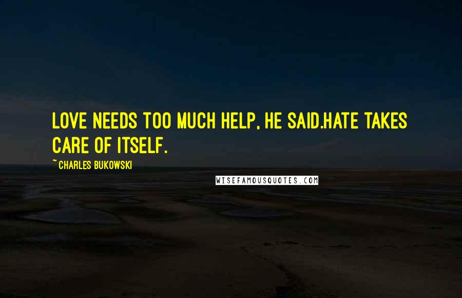 Charles Bukowski Quotes: Love needs too much help, he said.hate takes care of itself.