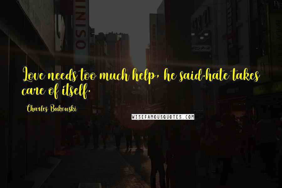 Charles Bukowski Quotes: Love needs too much help, he said.hate takes care of itself.