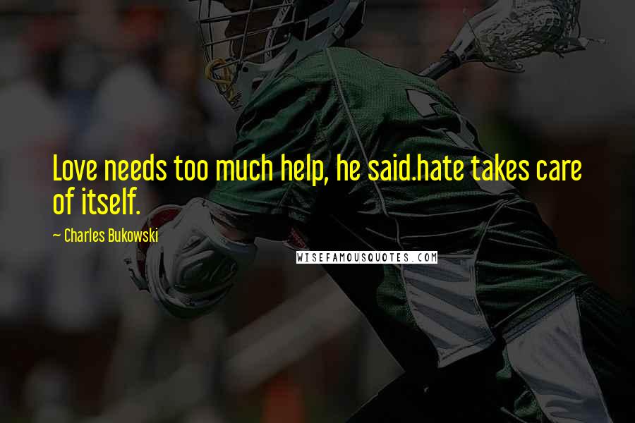 Charles Bukowski Quotes: Love needs too much help, he said.hate takes care of itself.