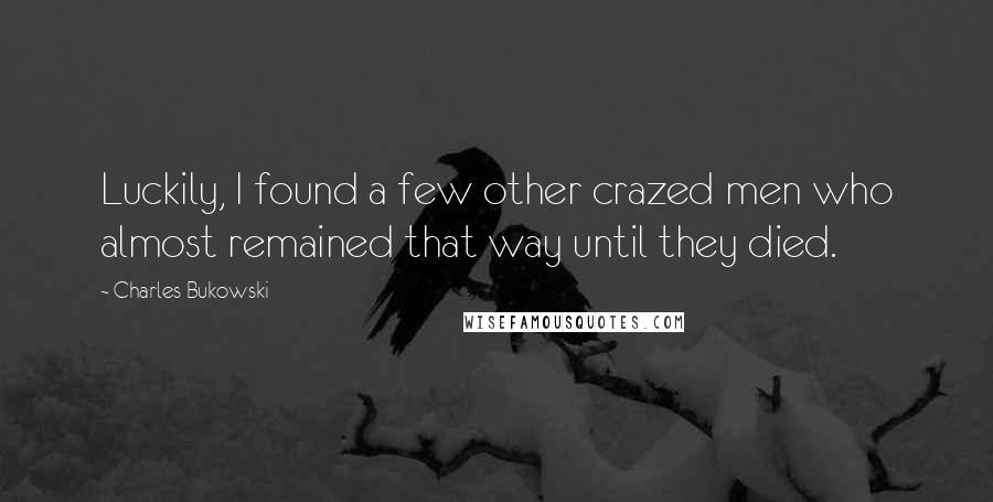 Charles Bukowski Quotes: Luckily, I found a few other crazed men who almost remained that way until they died.
