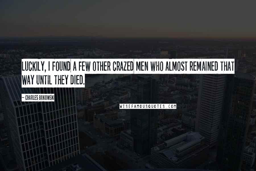 Charles Bukowski Quotes: Luckily, I found a few other crazed men who almost remained that way until they died.