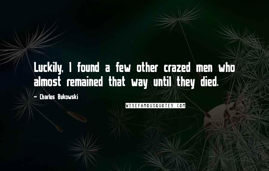Charles Bukowski Quotes: Luckily, I found a few other crazed men who almost remained that way until they died.