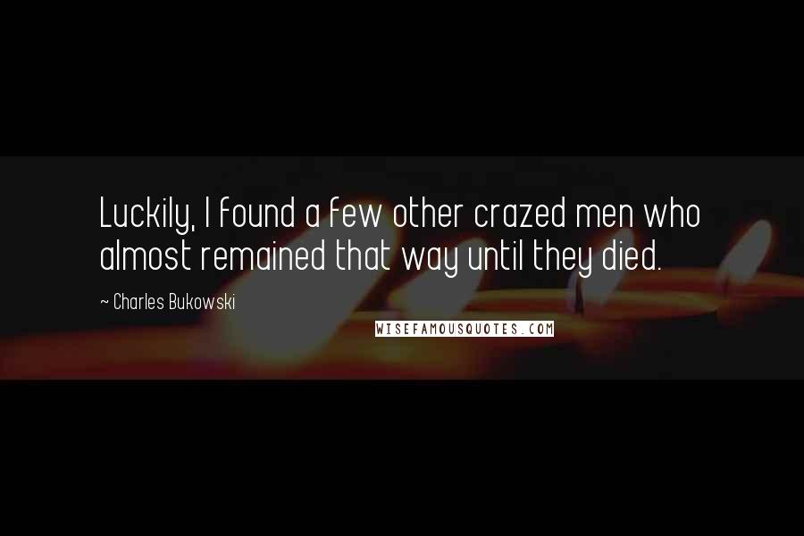Charles Bukowski Quotes: Luckily, I found a few other crazed men who almost remained that way until they died.