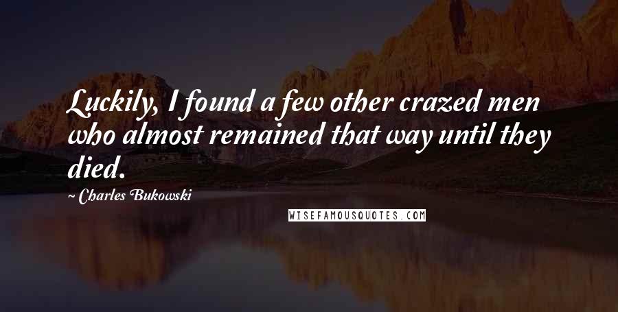 Charles Bukowski Quotes: Luckily, I found a few other crazed men who almost remained that way until they died.