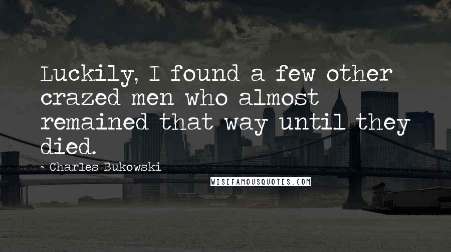 Charles Bukowski Quotes: Luckily, I found a few other crazed men who almost remained that way until they died.