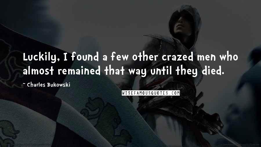 Charles Bukowski Quotes: Luckily, I found a few other crazed men who almost remained that way until they died.