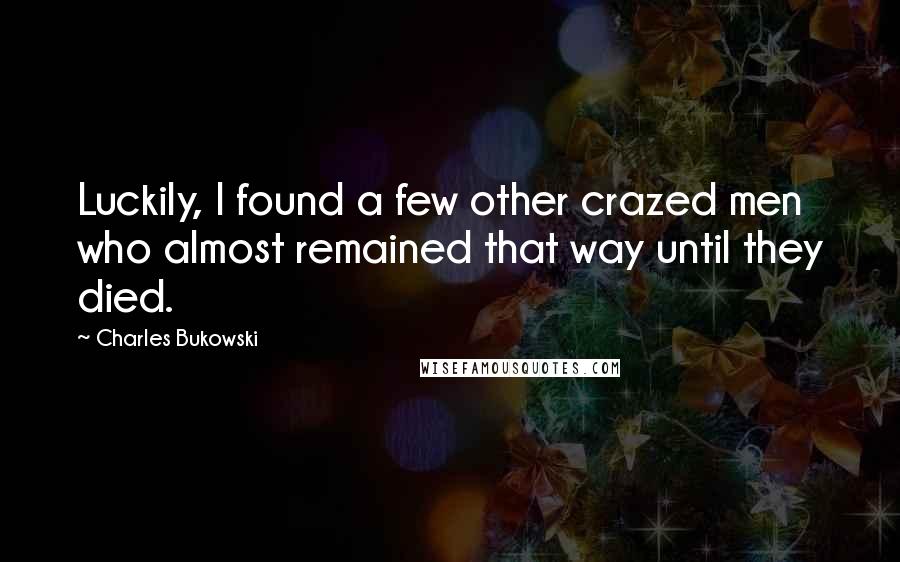 Charles Bukowski Quotes: Luckily, I found a few other crazed men who almost remained that way until they died.