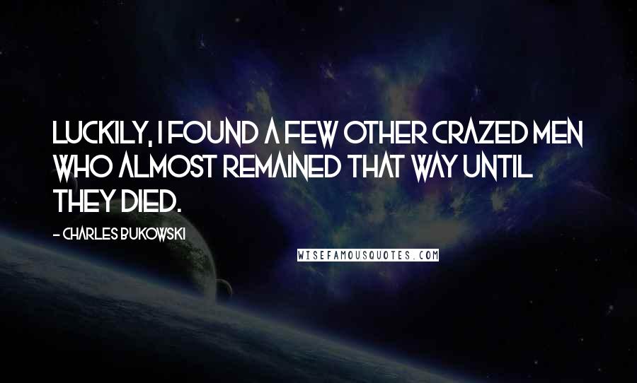 Charles Bukowski Quotes: Luckily, I found a few other crazed men who almost remained that way until they died.