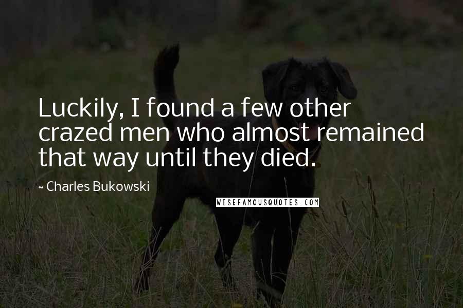 Charles Bukowski Quotes: Luckily, I found a few other crazed men who almost remained that way until they died.