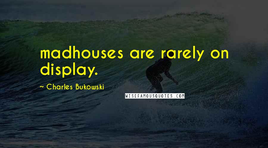 Charles Bukowski Quotes: madhouses are rarely on display.