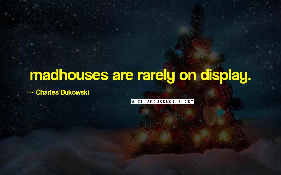 Charles Bukowski Quotes: madhouses are rarely on display.