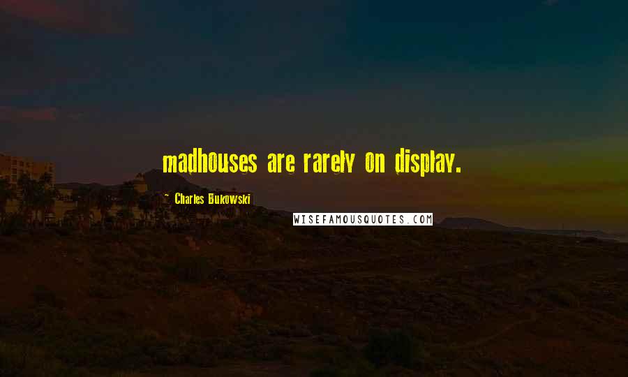 Charles Bukowski Quotes: madhouses are rarely on display.