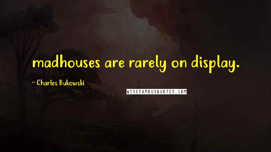 Charles Bukowski Quotes: madhouses are rarely on display.