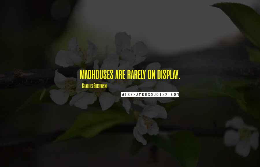 Charles Bukowski Quotes: madhouses are rarely on display.