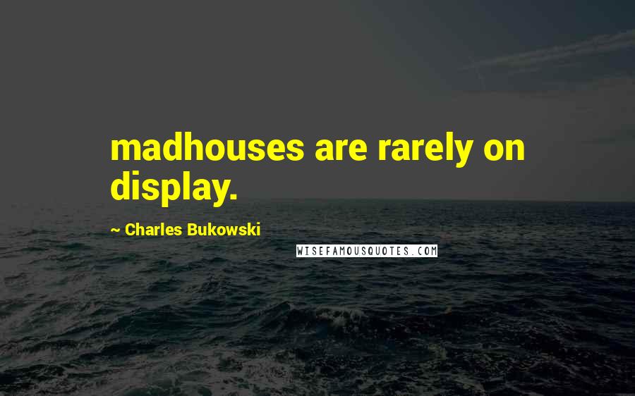 Charles Bukowski Quotes: madhouses are rarely on display.