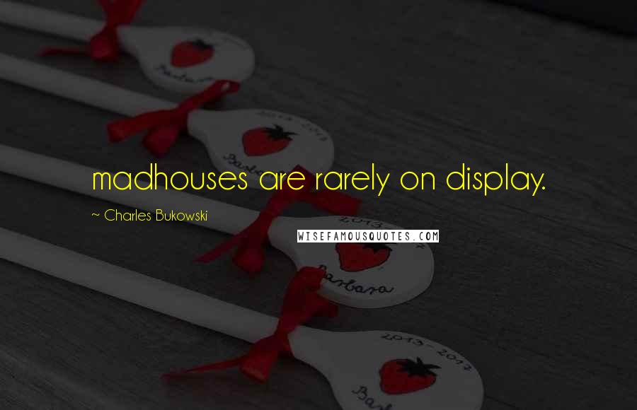 Charles Bukowski Quotes: madhouses are rarely on display.