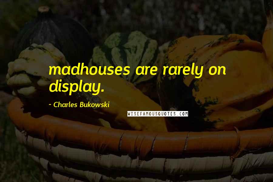 Charles Bukowski Quotes: madhouses are rarely on display.