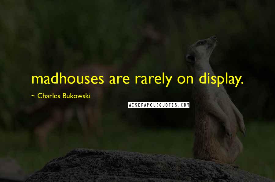 Charles Bukowski Quotes: madhouses are rarely on display.