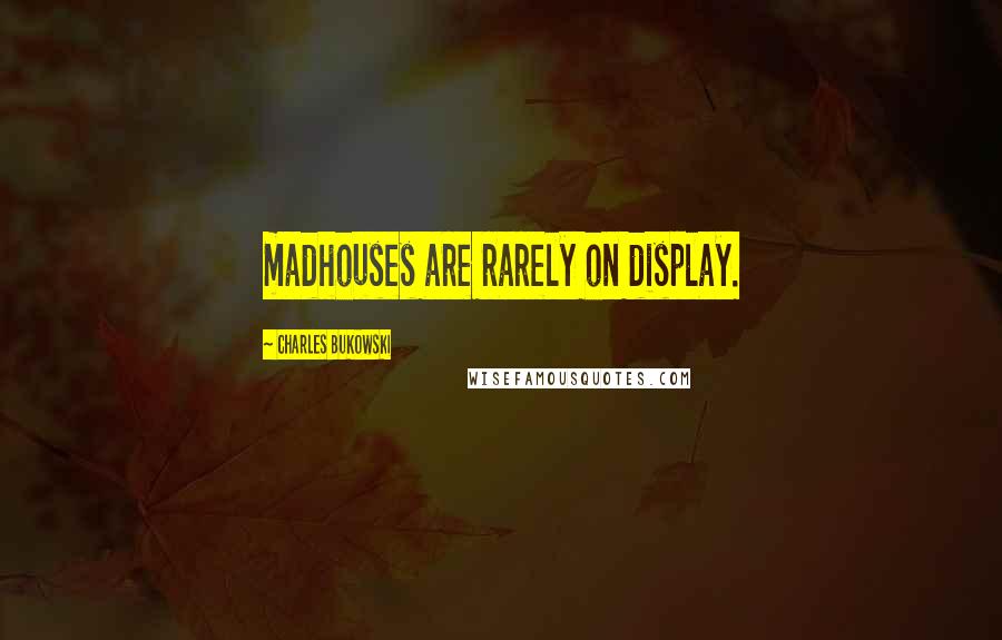 Charles Bukowski Quotes: madhouses are rarely on display.