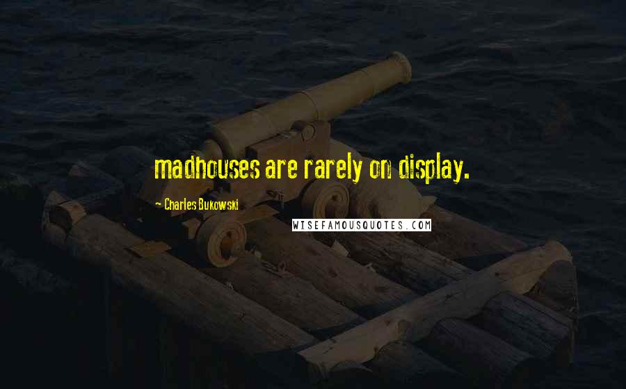 Charles Bukowski Quotes: madhouses are rarely on display.