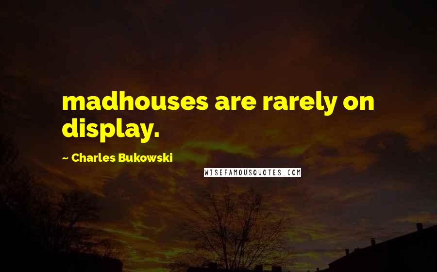 Charles Bukowski Quotes: madhouses are rarely on display.