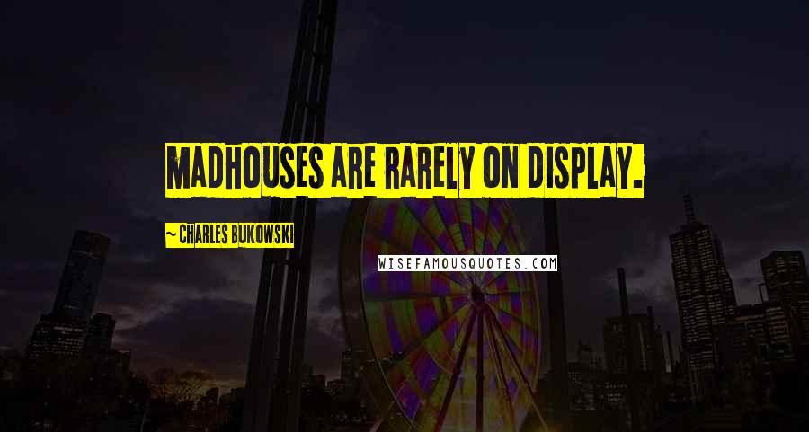 Charles Bukowski Quotes: madhouses are rarely on display.