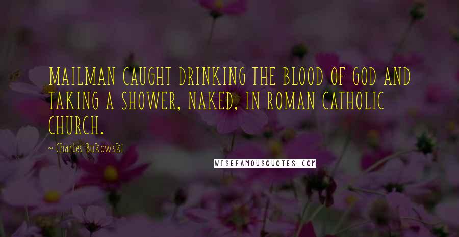 Charles Bukowski Quotes: MAILMAN CAUGHT DRINKING THE BLOOD OF GOD AND TAKING A SHOWER, NAKED, IN ROMAN CATHOLIC CHURCH.