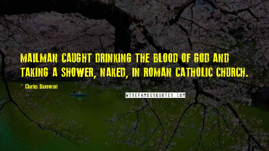 Charles Bukowski Quotes: MAILMAN CAUGHT DRINKING THE BLOOD OF GOD AND TAKING A SHOWER, NAKED, IN ROMAN CATHOLIC CHURCH.