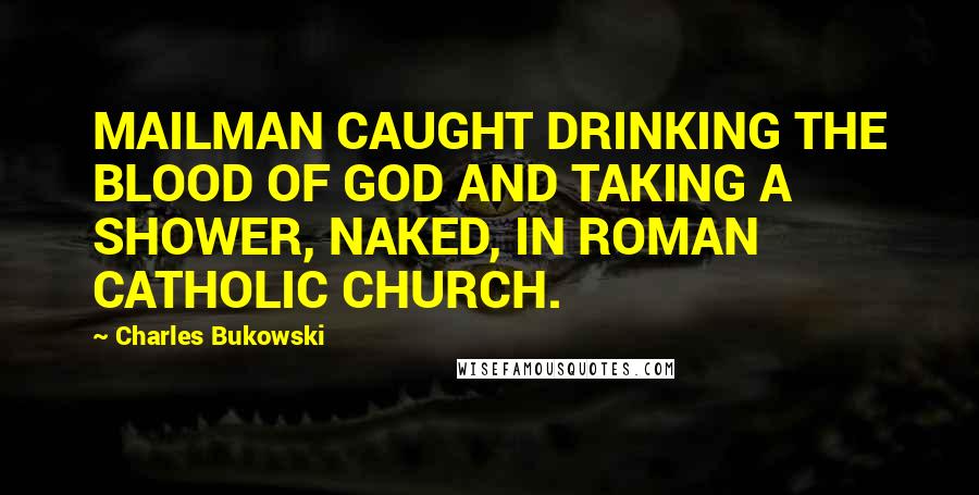 Charles Bukowski Quotes: MAILMAN CAUGHT DRINKING THE BLOOD OF GOD AND TAKING A SHOWER, NAKED, IN ROMAN CATHOLIC CHURCH.