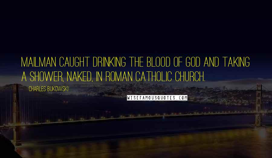 Charles Bukowski Quotes: MAILMAN CAUGHT DRINKING THE BLOOD OF GOD AND TAKING A SHOWER, NAKED, IN ROMAN CATHOLIC CHURCH.