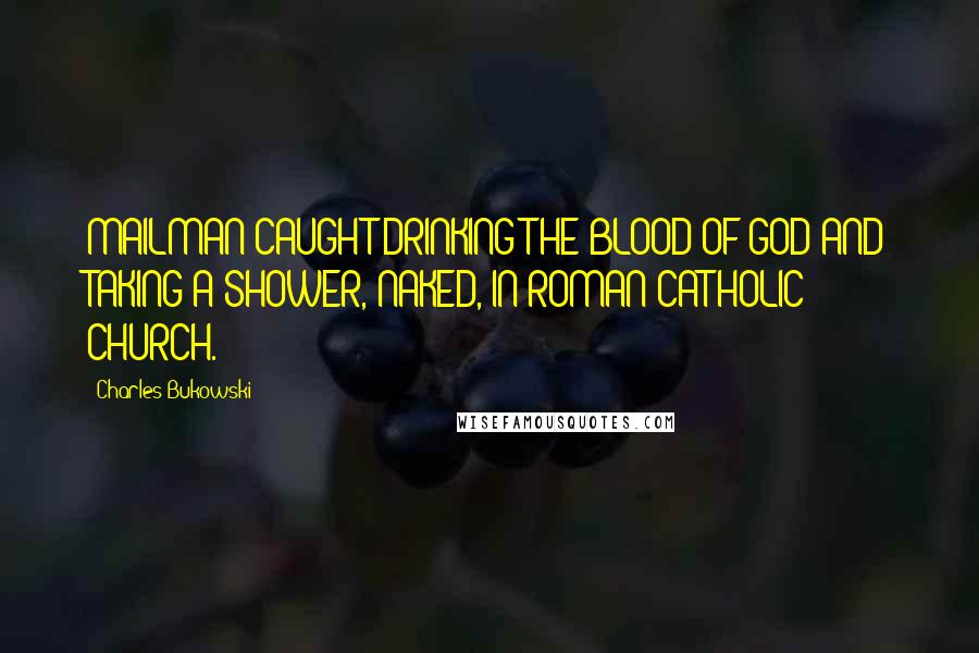 Charles Bukowski Quotes: MAILMAN CAUGHT DRINKING THE BLOOD OF GOD AND TAKING A SHOWER, NAKED, IN ROMAN CATHOLIC CHURCH.