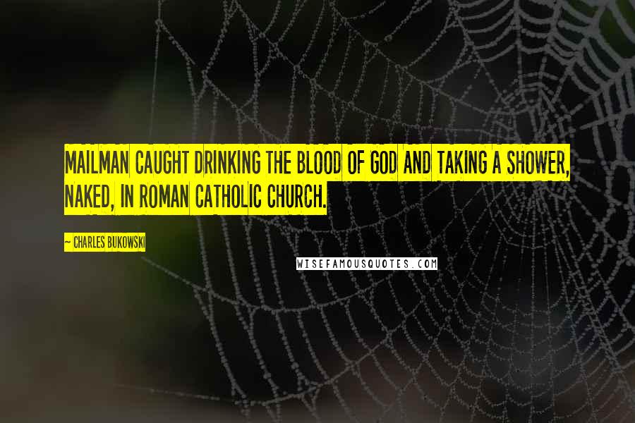 Charles Bukowski Quotes: MAILMAN CAUGHT DRINKING THE BLOOD OF GOD AND TAKING A SHOWER, NAKED, IN ROMAN CATHOLIC CHURCH.