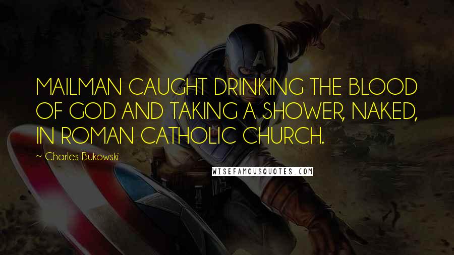 Charles Bukowski Quotes: MAILMAN CAUGHT DRINKING THE BLOOD OF GOD AND TAKING A SHOWER, NAKED, IN ROMAN CATHOLIC CHURCH.