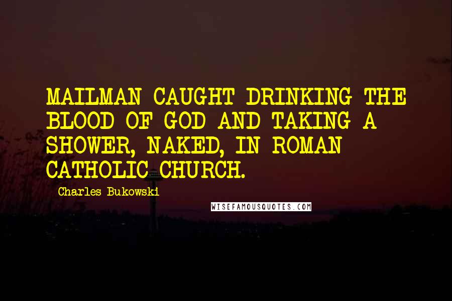 Charles Bukowski Quotes: MAILMAN CAUGHT DRINKING THE BLOOD OF GOD AND TAKING A SHOWER, NAKED, IN ROMAN CATHOLIC CHURCH.