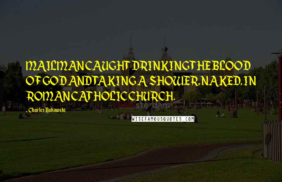 Charles Bukowski Quotes: MAILMAN CAUGHT DRINKING THE BLOOD OF GOD AND TAKING A SHOWER, NAKED, IN ROMAN CATHOLIC CHURCH.