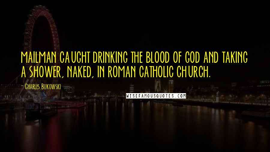 Charles Bukowski Quotes: MAILMAN CAUGHT DRINKING THE BLOOD OF GOD AND TAKING A SHOWER, NAKED, IN ROMAN CATHOLIC CHURCH.