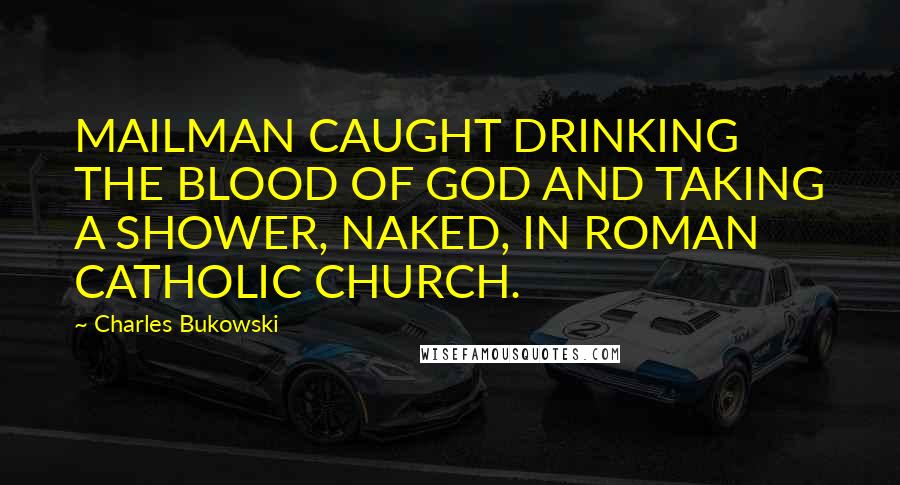 Charles Bukowski Quotes: MAILMAN CAUGHT DRINKING THE BLOOD OF GOD AND TAKING A SHOWER, NAKED, IN ROMAN CATHOLIC CHURCH.