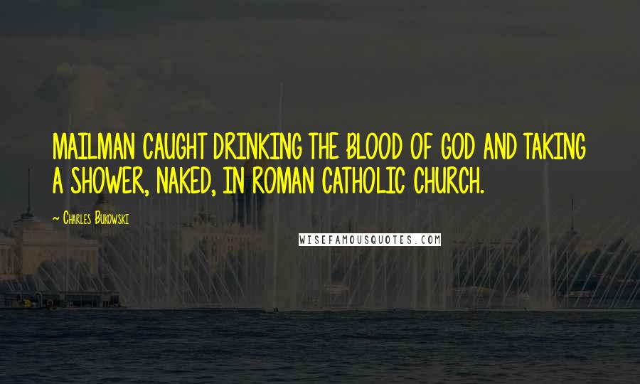 Charles Bukowski Quotes: MAILMAN CAUGHT DRINKING THE BLOOD OF GOD AND TAKING A SHOWER, NAKED, IN ROMAN CATHOLIC CHURCH.
