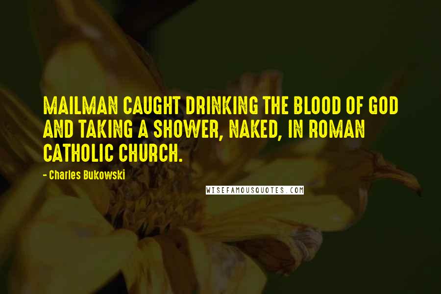 Charles Bukowski Quotes: MAILMAN CAUGHT DRINKING THE BLOOD OF GOD AND TAKING A SHOWER, NAKED, IN ROMAN CATHOLIC CHURCH.