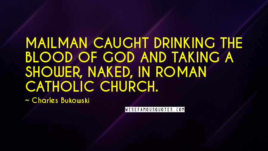 Charles Bukowski Quotes: MAILMAN CAUGHT DRINKING THE BLOOD OF GOD AND TAKING A SHOWER, NAKED, IN ROMAN CATHOLIC CHURCH.