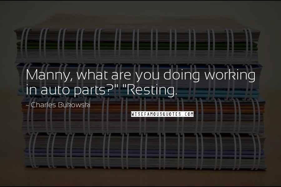 Charles Bukowski Quotes: Manny, what are you doing working in auto parts?" "Resting.