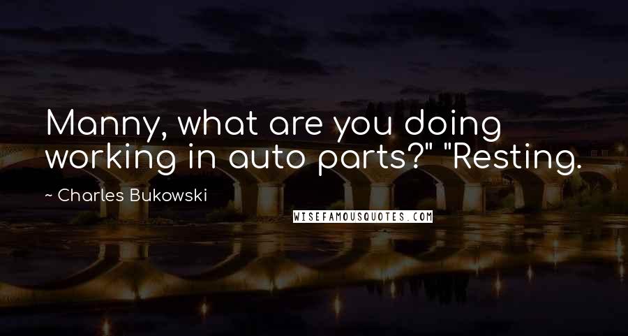 Charles Bukowski Quotes: Manny, what are you doing working in auto parts?" "Resting.