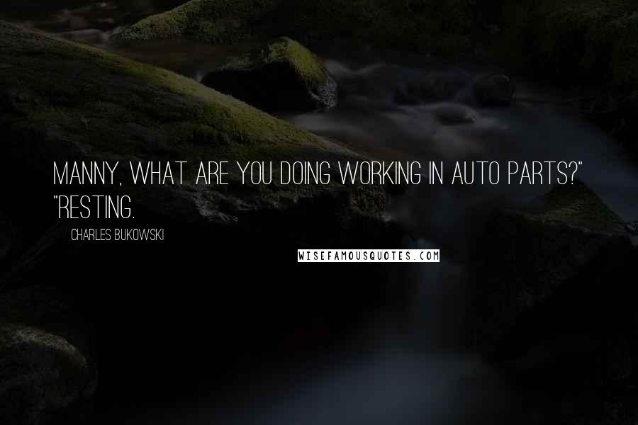 Charles Bukowski Quotes: Manny, what are you doing working in auto parts?" "Resting.