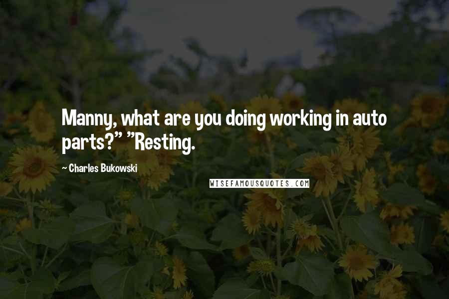 Charles Bukowski Quotes: Manny, what are you doing working in auto parts?" "Resting.