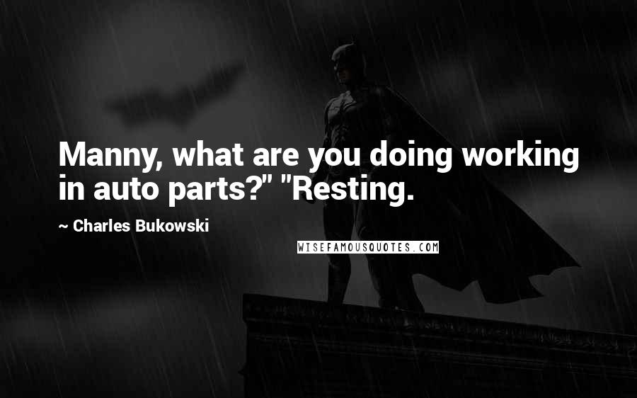 Charles Bukowski Quotes: Manny, what are you doing working in auto parts?" "Resting.