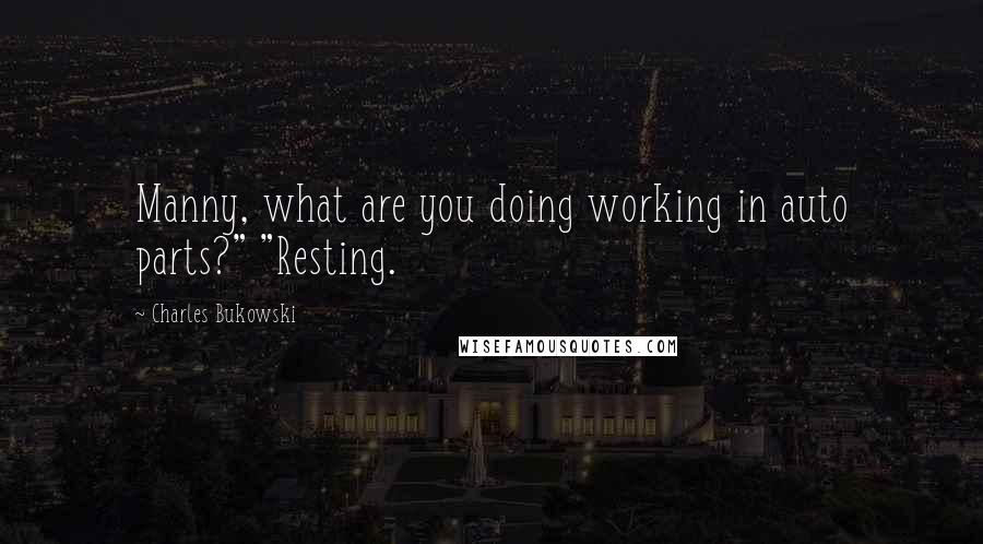 Charles Bukowski Quotes: Manny, what are you doing working in auto parts?" "Resting.