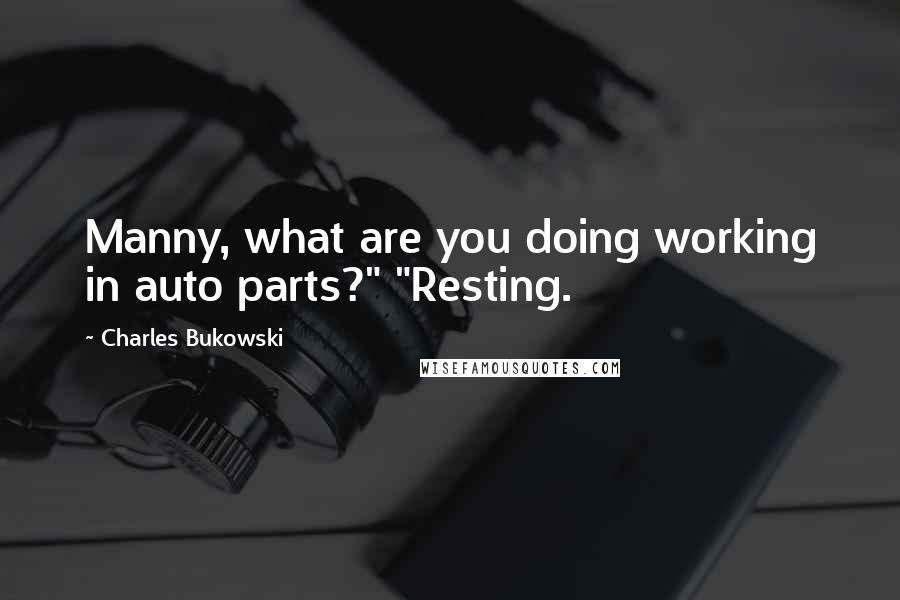 Charles Bukowski Quotes: Manny, what are you doing working in auto parts?" "Resting.