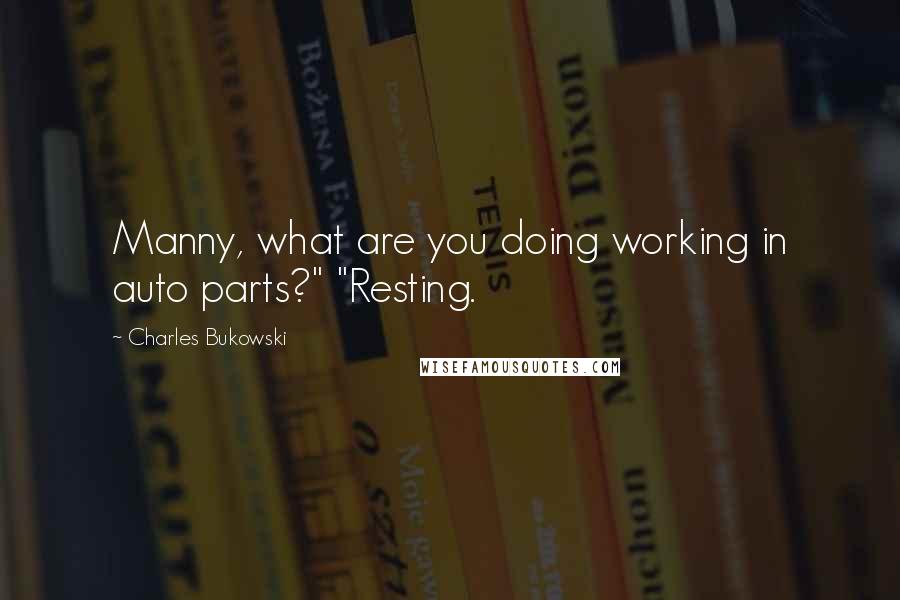 Charles Bukowski Quotes: Manny, what are you doing working in auto parts?" "Resting.