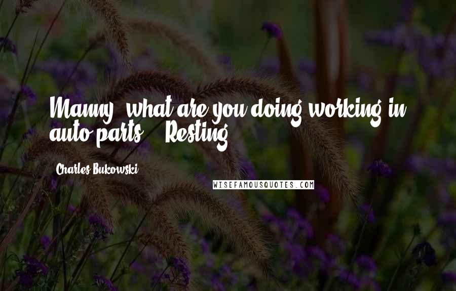 Charles Bukowski Quotes: Manny, what are you doing working in auto parts?" "Resting.